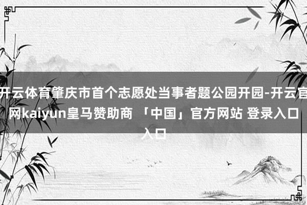 开云体育肇庆市首个志愿处当事者题公园开园-开云官网kaiyun皇马赞助商 「中国」官方网站 登录入口