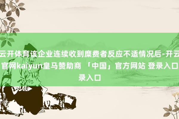 云开体育该企业连续收到糜费者反应不适情况后-开云官网kaiyun皇马赞助商 「中国」官方网站 登录入口