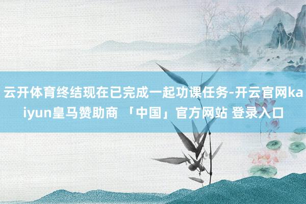 云开体育终结现在已完成一起功课任务-开云官网kaiyun皇马赞助商 「中国」官方网站 登录入口