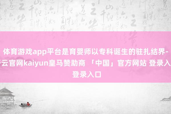 体育游戏app平台是育婴师以专科诞生的驻扎结界-开云官网kaiyun皇马赞助商 「中国」官方网站 登录入口