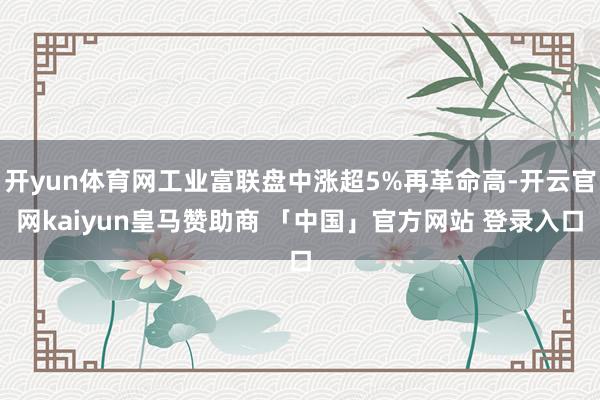 开yun体育网工业富联盘中涨超5%再革命高-开云官网kaiyun皇马赞助商 「中国」官方网站 登录入口