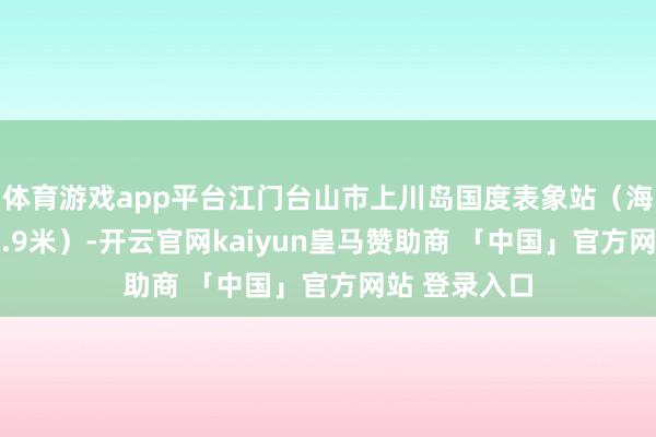 体育游戏app平台江门台山市上川岛国度表象站（海拔高度：21.9米）-开云官网kaiyun皇马赞助商 「中国」官方网站 登录入口
