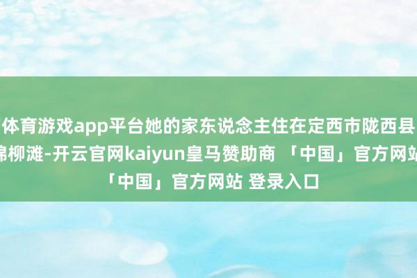 体育游戏app平台她的家东说念主住在定西市陇西县桦林村的棉柳滩-开云官网kaiyun皇马赞助商 「中国」官方网站 登录入口