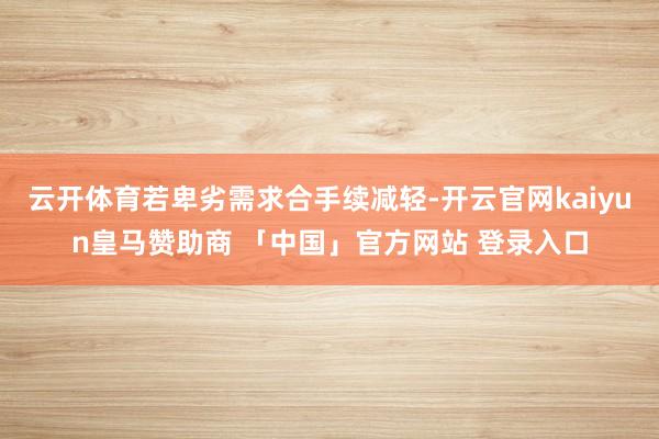 云开体育若卑劣需求合手续减轻-开云官网kaiyun皇马赞助商 「中国」官方网站 登录入口