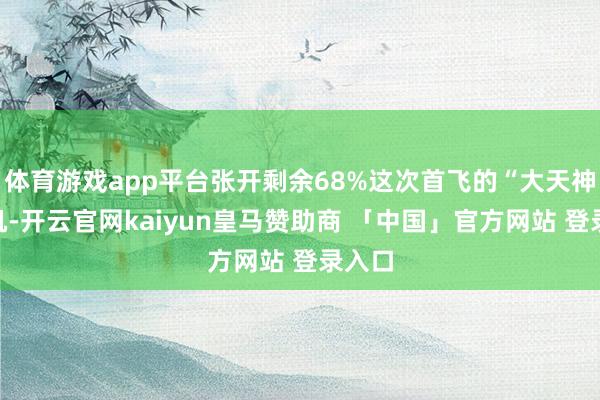 体育游戏app平台张开剩余68%这次首飞的“大天神”飞机-开云官网kaiyun皇马赞助商 「中国」官方网站 登录入口
