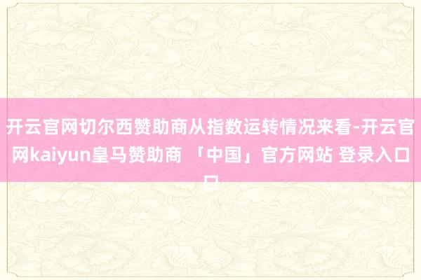 开云官网切尔西赞助商　　从指数运转情况来看-开云官网kaiyun皇马赞助商 「中国」官方网站 登录入口