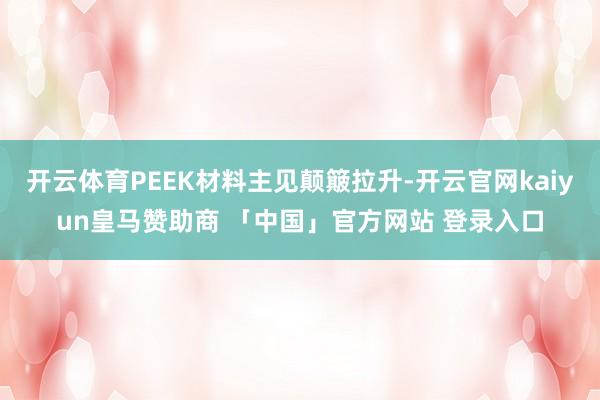 开云体育PEEK材料主见颠簸拉升-开云官网kaiyun皇马赞助商 「中国」官方网站 登录入口