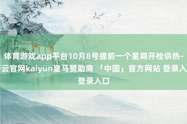体育游戏app平台10月8号提前一个星期开栓供热-开云官网kaiyun皇马赞助商 「中国」官方网站 登录入口