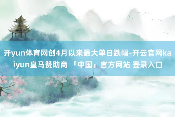 开yun体育网创4月以来最大单日跌幅-开云官网kaiyun皇马赞助商 「中国」官方网站 登录入口