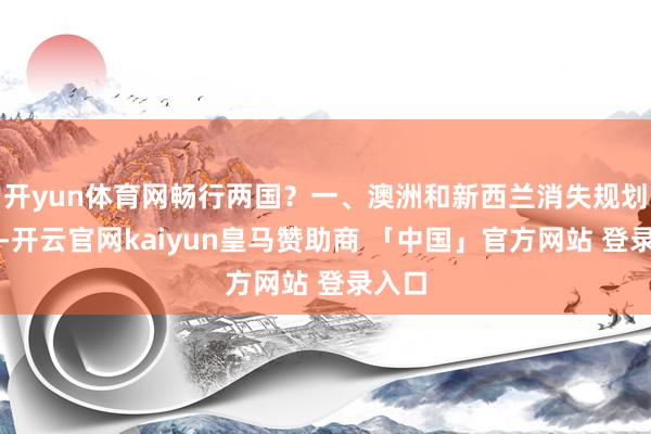 开yun体育网畅行两国？一、澳洲和新西兰消失规划上周-开云官网kaiyun皇马赞助商 「中国」官方网站 登录入口