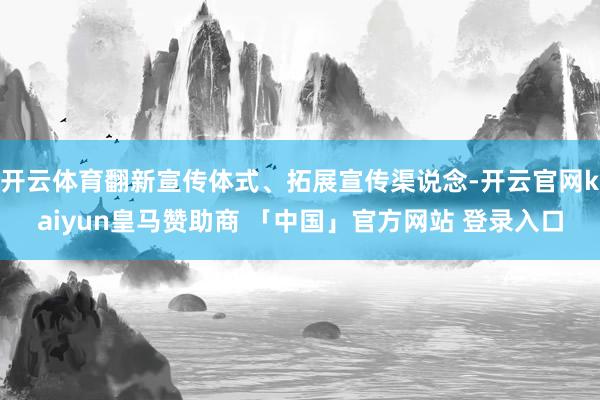 开云体育翻新宣传体式、拓展宣传渠说念-开云官网kaiyun皇马赞助商 「中国」官方网站 登录入口