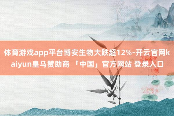 体育游戏app平台博安生物大跌超12%-开云官网kaiyun皇马赞助商 「中国」官方网站 登录入口
