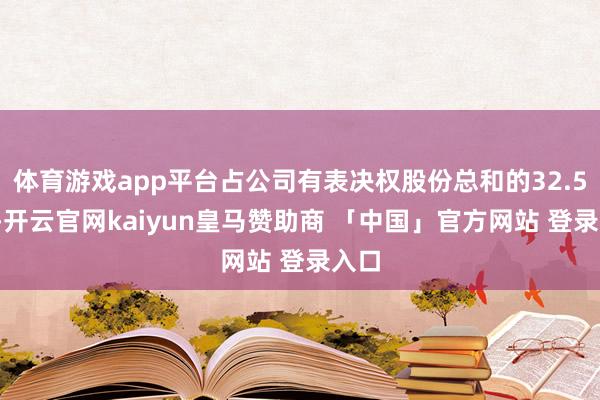 体育游戏app平台占公司有表决权股份总和的32.54%-开云官网kaiyun皇马赞助商 「中国」官方网站 登录入口