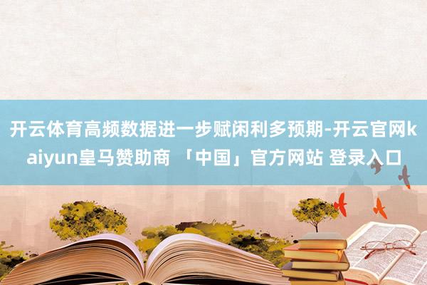 开云体育　　高频数据进一步赋闲利多预期-开云官网kaiyun皇马赞助商 「中国」官方网站 登录入口
