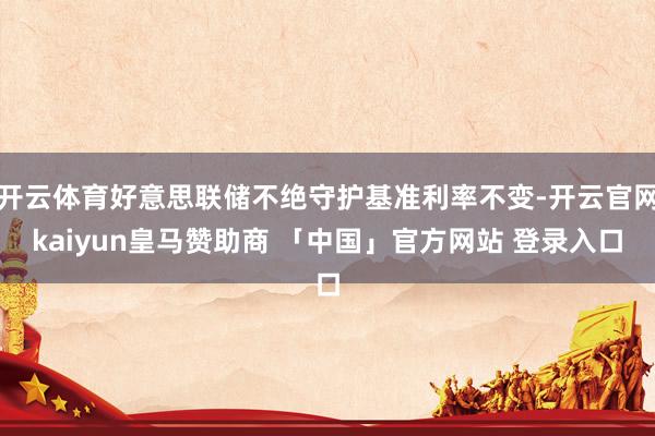 开云体育好意思联储不绝守护基准利率不变-开云官网kaiyun皇马赞助商 「中国」官方网站 登录入口