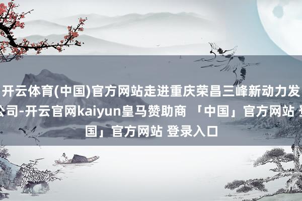 开云体育(中国)官方网站走进重庆荣昌三峰新动力发电有限公司-开云官网kaiyun皇马赞助商 「中国」官方网站 登录入口