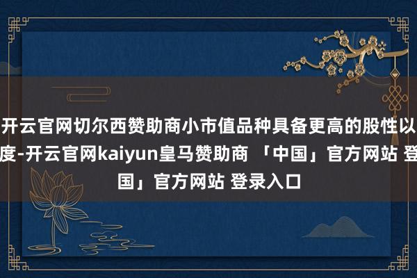 开云官网切尔西赞助商小市值品种具备更高的股性以及活跃度-开云官网kaiyun皇马赞助商 「中国」官方网站 登录入口