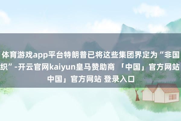体育游戏app平台特朗普已将这些集团界定为“非国度武装组织”-开云官网kaiyun皇马赞助商 「中国」官方网站 登录入口