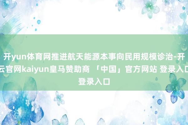 开yun体育网推进航天能源本事向民用规模诊治-开云官网kaiyun皇马赞助商 「中国」官方网站 登录入口