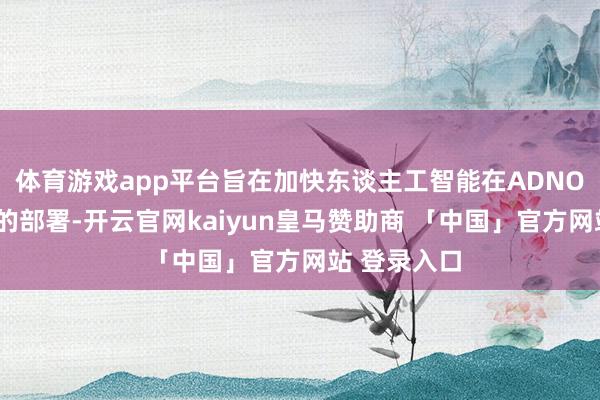 体育游戏app平台旨在加快东谈主工智能在ADNOC价值链中的部署-开云官网kaiyun皇马赞助商 「中国」官方网站 登录入口
