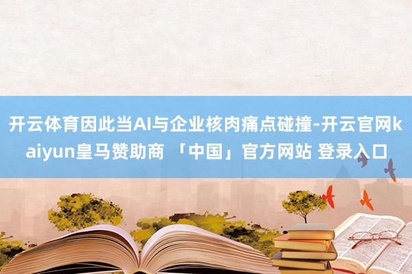 开云体育因此当AI与企业核肉痛点碰撞-开云官网kaiyun皇马赞助商 「中国」官方网站 登录入口