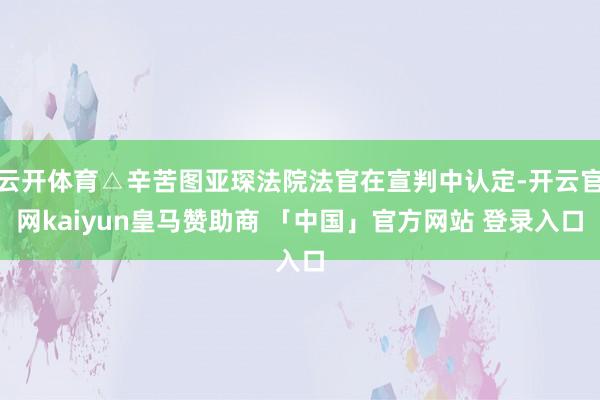 云开体育△辛苦图亚琛法院法官在宣判中认定-开云官网kaiyun皇马赞助商 「中国」官方网站 登录入口