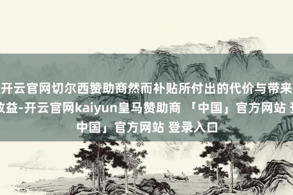 开云官网切尔西赞助商然而补贴所付出的代价与带来简直凿效益-开云官网kaiyun皇马赞助商 「中国」官方网站 登录入口