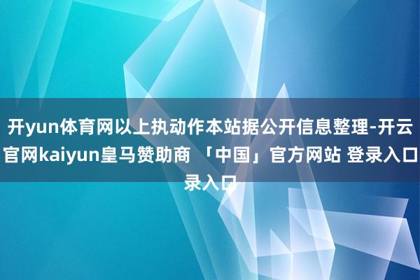开yun体育网以上执动作本站据公开信息整理-开云官网kaiyun皇马赞助商 「中国」官方网站 登录入口