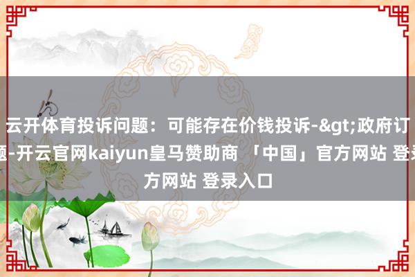 云开体育投诉问题:可能存在价钱投诉->政府订价问题-开云官网kaiyun皇马赞助商 「中国」官方网站 登录入口
