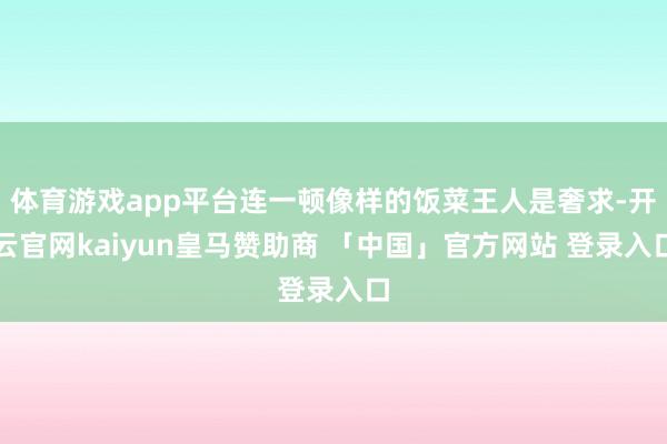 体育游戏app平台连一顿像样的饭菜王人是奢求-开云官网kaiyun皇马赞助商 「中国」官方网站 登录入口