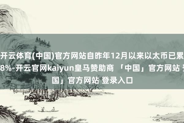 开云体育(中国)官方网站自昨年12月以来以太币已累计下降18%-开云官网kaiyun皇马赞助商 「中国」官方网站 登录入口