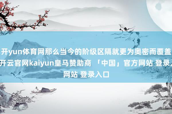 开yun体育网那么当今的阶级区隔就更为奥密而覆盖了-开云官网kaiyun皇马赞助商 「中国」官方网站 登录入口