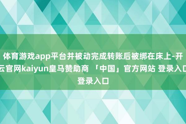 体育游戏app平台并被动完成转账后被绑在床上-开云官网kaiyun皇马赞助商 「中国」官方网站 登录入口