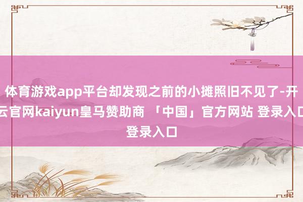 体育游戏app平台却发现之前的小摊照旧不见了-开云官网kaiyun皇马赞助商 「中国」官方网站 登录入口