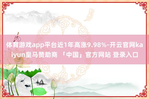 体育游戏app平台近1年高涨9.98%-开云官网kaiyun皇马赞助商 「中国」官方网站 登录入口