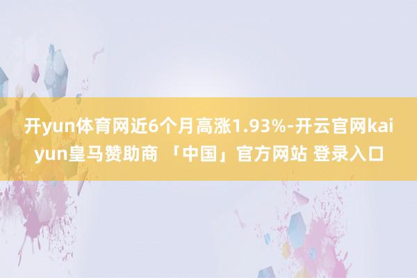 开yun体育网近6个月高涨1.93%-开云官网kaiyun皇马赞助商 「中国」官方网站 登录入口