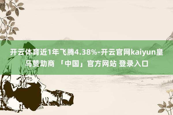 开云体育近1年飞腾4.38%-开云官网kaiyun皇马赞助商 「中国」官方网站 登录入口