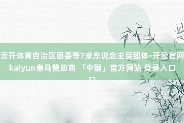 云开体育自治区团委等7家东说念主民团体-开云官网kaiyun皇马赞助商 「中国」官方网站 登录入口