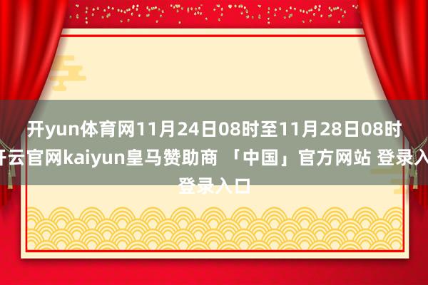 开yun体育网11月24日08时至11月28日08时-开云官网kaiyun皇马赞助商 「中国」官方网站 登录入口