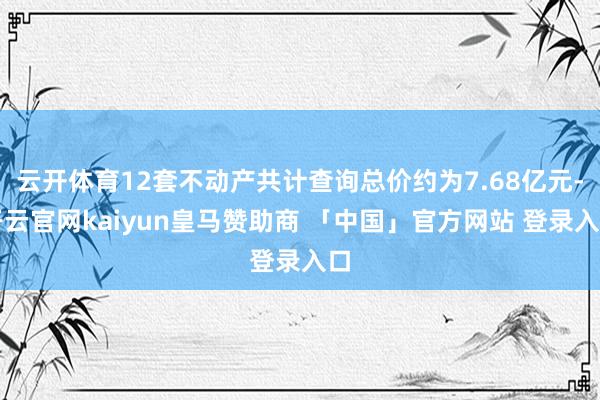 云开体育12套不动产共计查询总价约为7.68亿元-开云官网kaiyun皇马赞助商 「中国」官方网站 登录入口