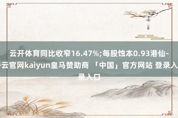 云开体育同比收窄16.47%;每股蚀本0.93港仙-开云官网kaiyun皇马赞助商 「中国」官方网站 登录入口