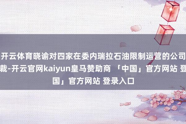 开云体育晓谕对四家在委内瑞拉石油限制运营的公司实行制裁-开云官网kaiyun皇马赞助商 「中国」官方网站 登录入口