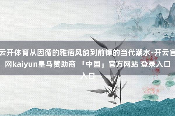 云开体育从因循的雅痞风韵到前锋的当代潮水-开云官网kaiyun皇马赞助商 「中国」官方网站 登录入口