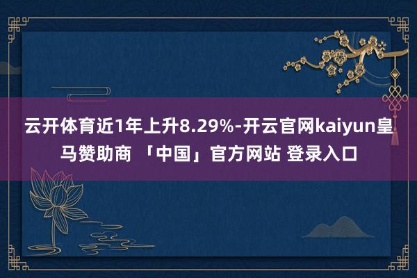云开体育近1年上升8.29%-开云官网kaiyun皇马赞助商 「中国」官方网站 登录入口