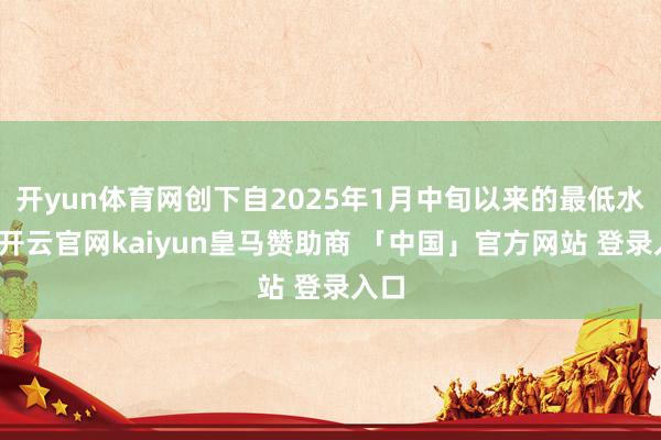 开yun体育网创下自2025年1月中旬以来的最低水平-开云官网kaiyun皇马赞助商 「中国」官方网站 登录入口