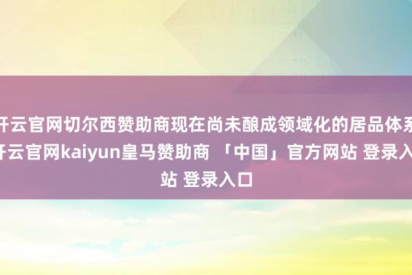 开云官网切尔西赞助商现在尚未酿成领域化的居品体系-开云官网kaiyun皇马赞助商 「中国」官方网站 登录入口