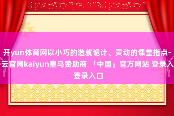 开yun体育网以小巧的造就诡计、灵动的课堂指点-开云官网kaiyun皇马赞助商 「中国」官方网站 登录入口