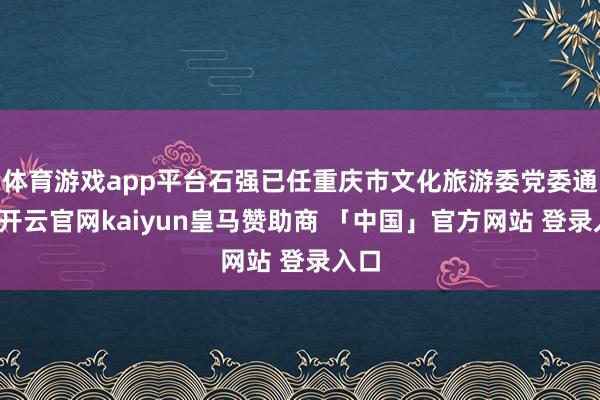 体育游戏app平台石强已任重庆市文化旅游委党委通知-开云官网kaiyun皇马赞助商 「中国」官方网站 登录入口