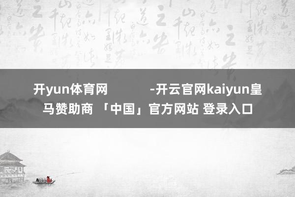 开yun体育网            -开云官网kaiyun皇马赞助商 「中国」官方网站 登录入口
