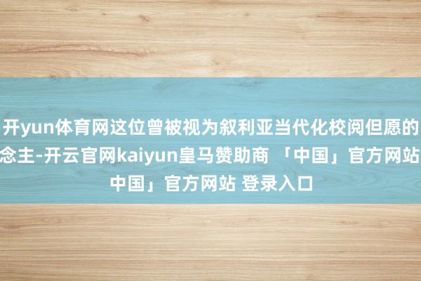开yun体育网这位曾被视为叙利亚当代化校阅但愿的领导东说念主-开云官网kaiyun皇马赞助商 「中国」官方网站 登录入口